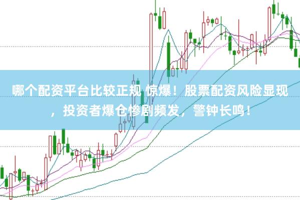 哪个配资平台比较正规 惊爆！股票配资风险显现，投资者爆仓惨剧频发，警钟长鸣！