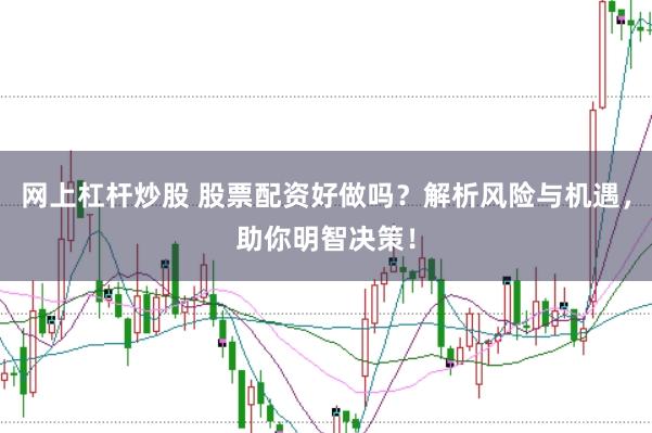 网上杠杆炒股 股票配资好做吗？解析风险与机遇，助你明智决策！