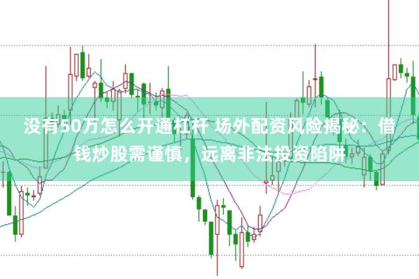 没有50万怎么开通杠杆 场外配资风险揭秘：借钱炒股需谨慎，远离非法投资陷阱