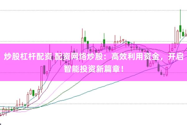 炒股杠杆配资 配资网络炒股：高效利用资金，开启智能投资新篇章！