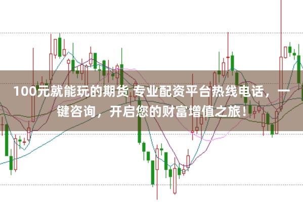 100元就能玩的期货 专业配资平台热线电话，一键咨询，开启您的财富增值之旅！