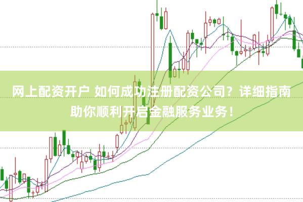 网上配资开户 如何成功注册配资公司？详细指南助你顺利开启金融服务业务！