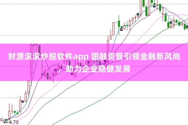 财源滚滚炒股软件app 国融资管引领金融新风尚，助力企业稳健发展