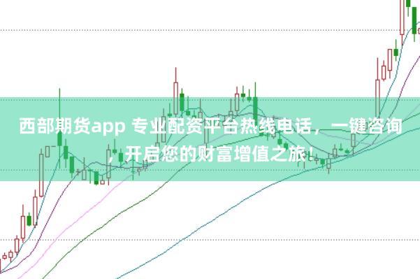 西部期货app 专业配资平台热线电话，一键咨询，开启您的财富增值之旅！