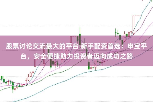 股票讨论交流最大的平台 新手配资首选：申宝平台，安全便捷助力投资者迈向成功之路
