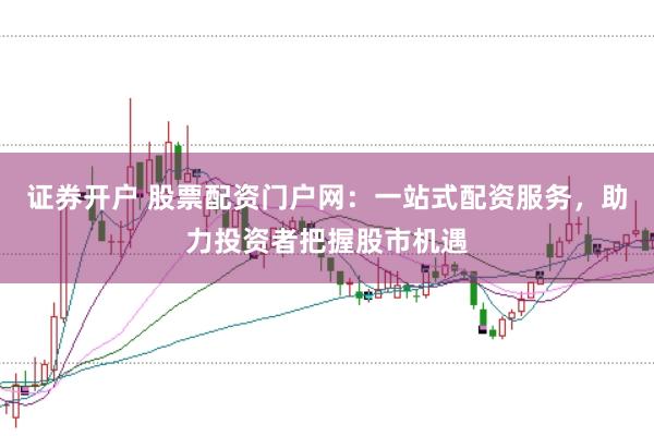 证券开户 股票配资门户网：一站式配资服务，助力投资者把握股市机遇