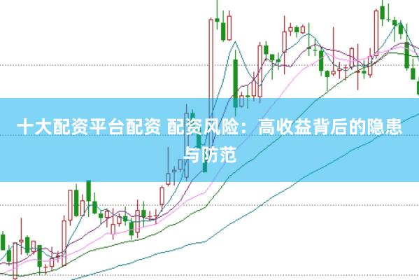 十大配资平台配资 配资风险：高收益背后的隐患与防范
