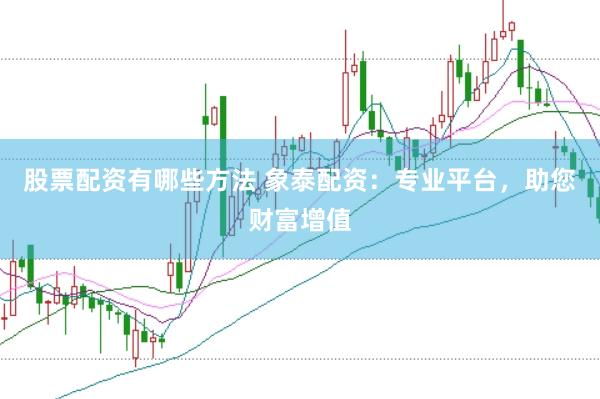 股票配资有哪些方法 象泰配资：专业平台，助您财富增值
