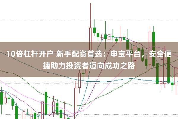 10倍杠杆开户 新手配资首选：申宝平台，安全便捷助力投资者迈向成功之路