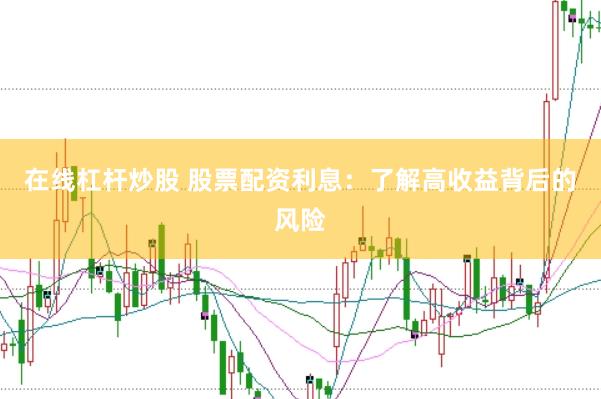 在线杠杆炒股 股票配资利息：了解高收益背后的风险