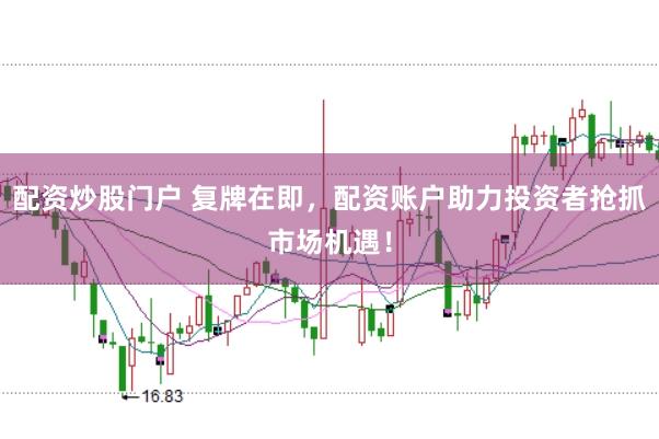 配资炒股门户 复牌在即，配资账户助力投资者抢抓市场机遇！