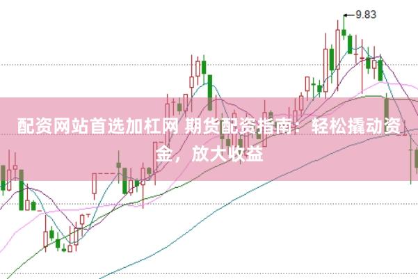 配资网站首选加杠网 期货配资指南：轻松撬动资金，放大收益