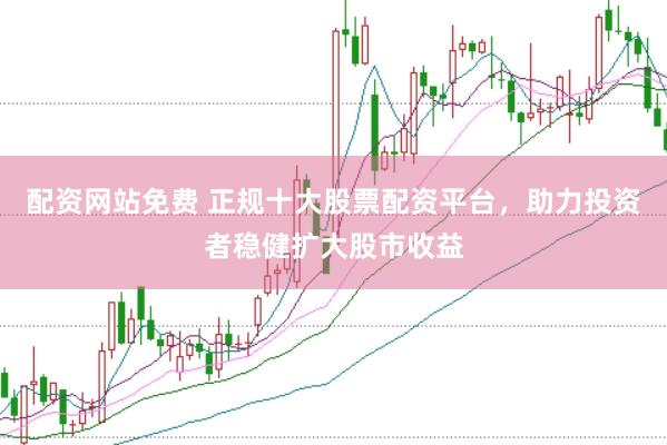 配资网站免费 正规十大股票配资平台，助力投资者稳健扩大股市收益