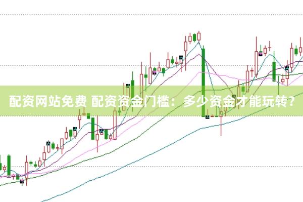 配资网站免费 配资资金门槛：多少资金才能玩转？