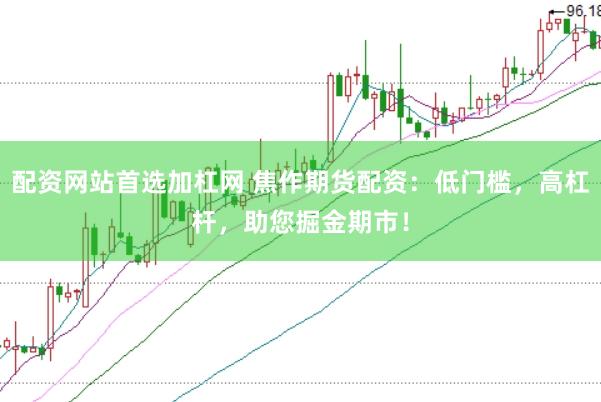 配资网站首选加杠网 焦作期货配资：低门槛，高杠杆，助您掘金期市！