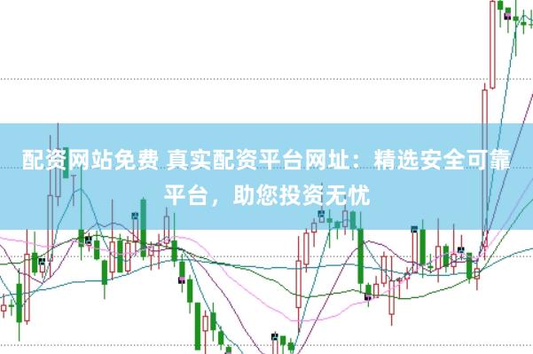 配资网站免费 真实配资平台网址：精选安全可靠平台，助您投资无忧