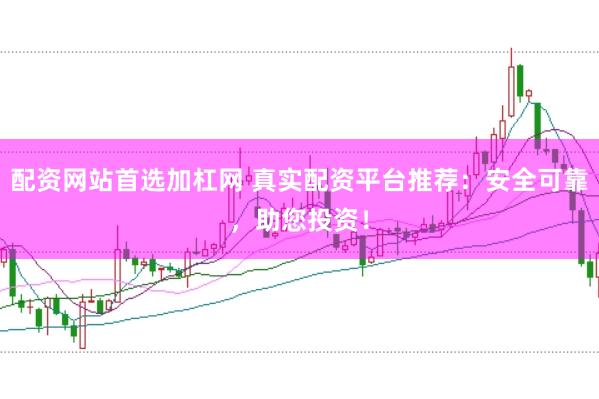 配资网站首选加杠网 真实配资平台推荐：安全可靠，助您投资！