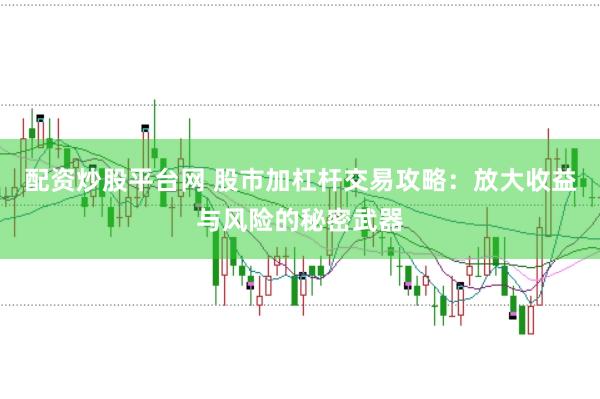 配资炒股平台网 股市加杠杆交易攻略：放大收益与风险的秘密武器