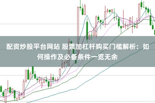 配资炒股平台网站 股票加杠杆购买门槛解析：如何操作及必备条件一览无余
