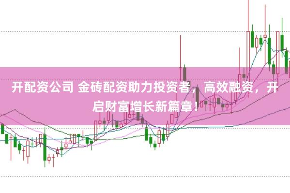 开配资公司 金砖配资助力投资者，高效融资，开启财富增长新篇章！