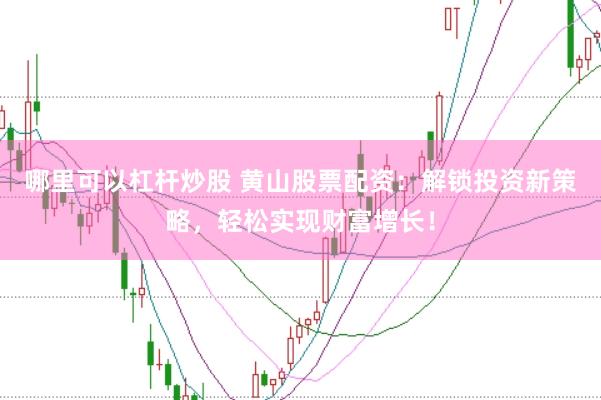 哪里可以杠杆炒股 黄山股票配资：解锁投资新策略，轻松实现财富增长！