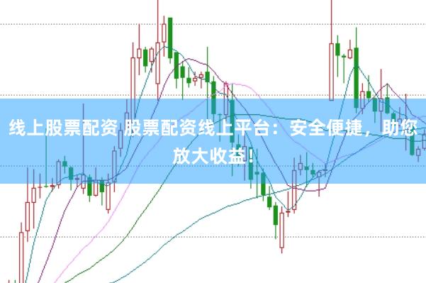 线上股票配资 股票配资线上平台：安全便捷，助您放大收益！