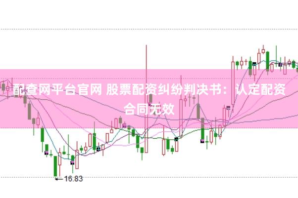 配查网平台官网 股票配资纠纷判决书：认定配资合同无效