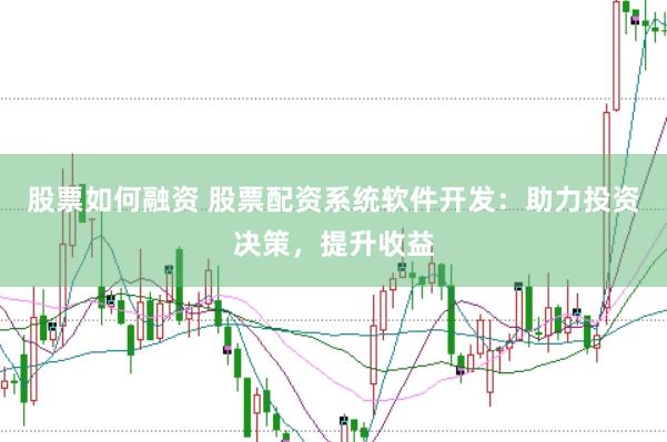 股票如何融资 股票配资系统软件开发：助力投资决策，提升收益