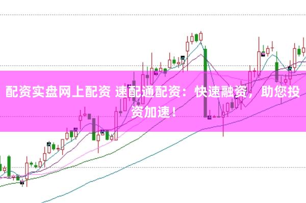 配资实盘网上配资 速配通配资：快速融资，助您投资加速！