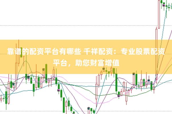 靠谱的配资平台有哪些 千祥配资：专业股票配资平台，助您财富增值