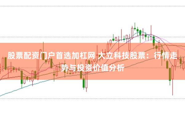 股票配资门户首选加杠网 大立科技股票：行情走势与投资价值分析