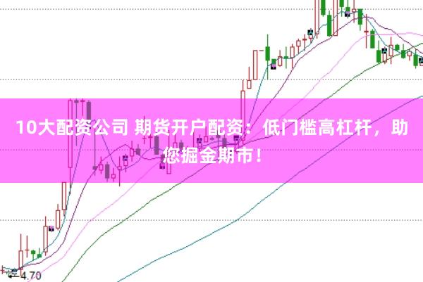 10大配资公司 期货开户配资：低门槛高杠杆，助您掘金期市！
