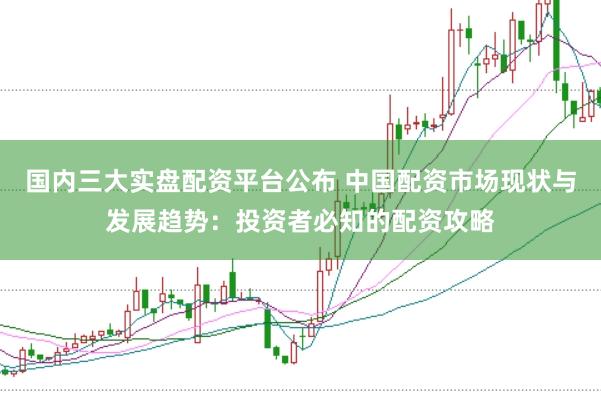 国内三大实盘配资平台公布 中国配资市场现状与发展趋势：投资者必知的配资攻略
