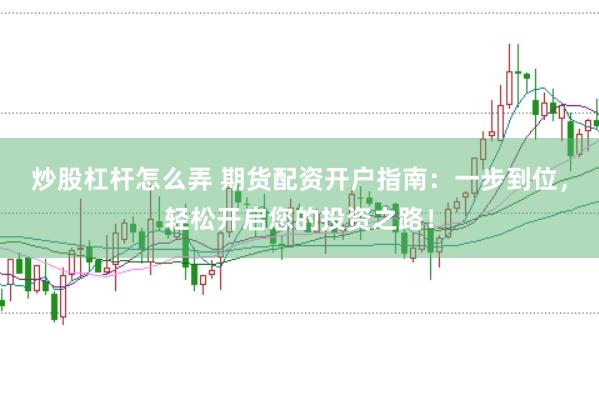 炒股杠杆怎么弄 期货配资开户指南：一步到位，轻松开启您的投资之路！