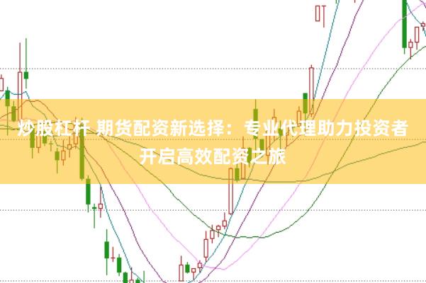 炒股杠杆 期货配资新选择：专业代理助力投资者开启高效配资之旅