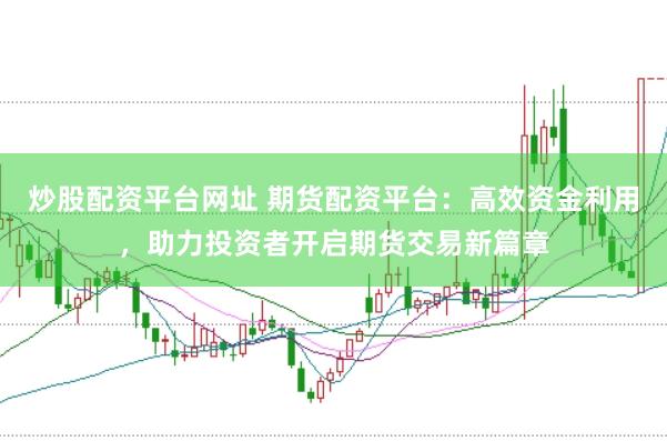 炒股配资平台网址 期货配资平台：高效资金利用，助力投资者开启期货交易新篇章