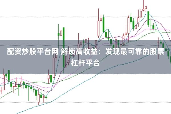 配资炒股平台网 解锁高收益：发现最可靠的股票杠杆平台