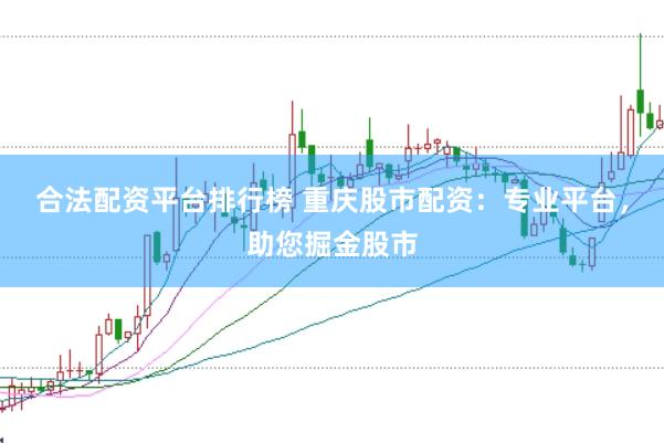合法配资平台排行榜 重庆股市配资：专业平台，助您掘金股市