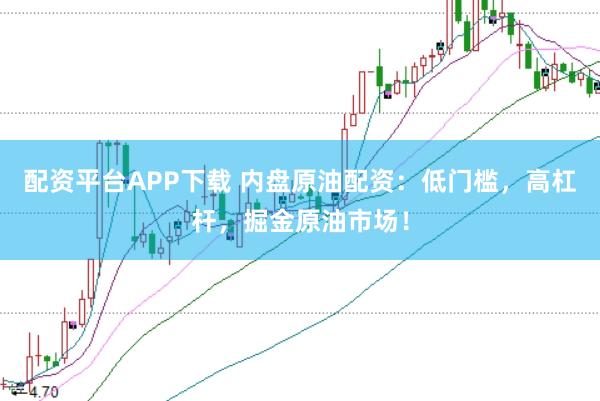 配资平台APP下载 内盘原油配资：低门槛，高杠杆，掘金原油市场！