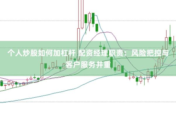 个人炒股如何加杠杆 配资经理职责：风险把控与客户服务并重
