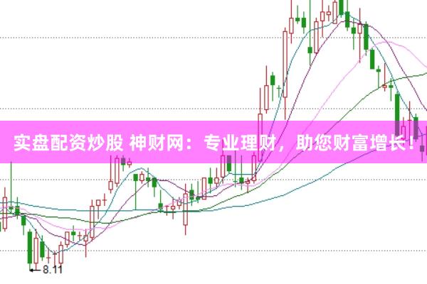实盘配资炒股 神财网：专业理财，助您财富增长！