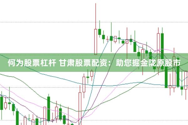 何为股票杠杆 甘肃股票配资：助您掘金陇原股市