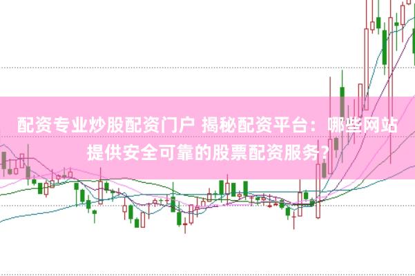 配资专业炒股配资门户 揭秘配资平台：哪些网站提供安全可靠的股票配资服务？