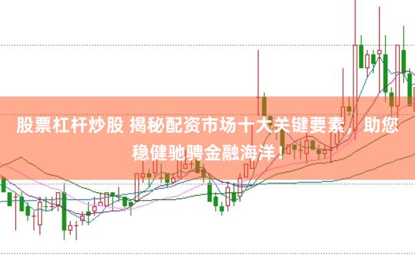 股票杠杆炒股 揭秘配资市场十大关键要素，助您稳健驰骋金融海洋！