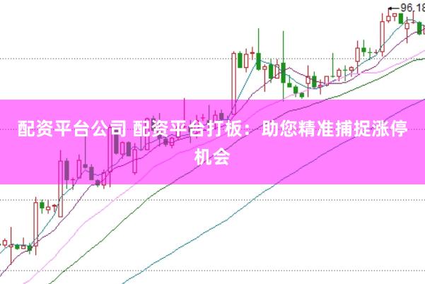 配资平台公司 配资平台打板：助您精准捕捉涨停机会