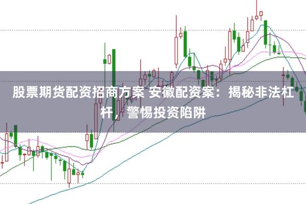 股票期货配资招商方案 安徽配资案：揭秘非法杠杆，警惕投资陷阱