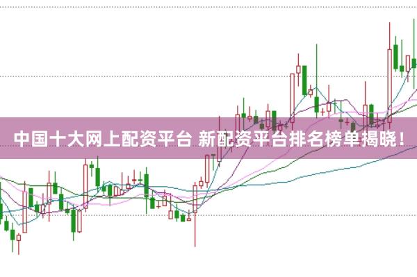 中国十大网上配资平台 新配资平台排名榜单揭晓！