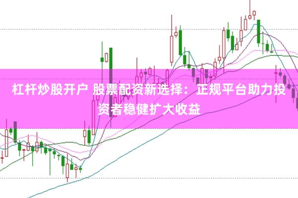 杠杆炒股开户 股票配资新选择：正规平台助力投资者稳健扩大收益