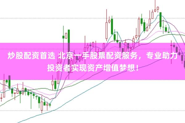 炒股配资首选 北京一手股票配资服务，专业助力投资者实现资产增值梦想！