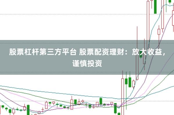 股票杠杆第三方平台 股票配资理财：放大收益，谨慎投资